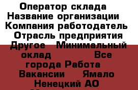 Оператор склада › Название организации ­ Компания-работодатель › Отрасль предприятия ­ Другое › Минимальный оклад ­ 17 000 - Все города Работа » Вакансии   . Ямало-Ненецкий АО,Муравленко г.